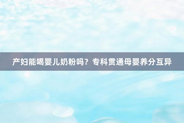 产妇能喝婴儿奶粉吗？专科贯通母婴养分互异