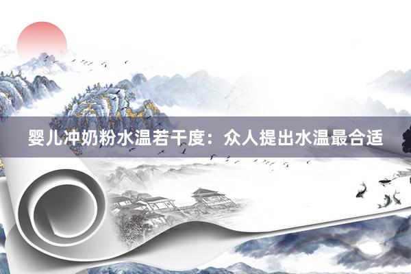 婴儿冲奶粉水温若干度：众人提出水温最合适