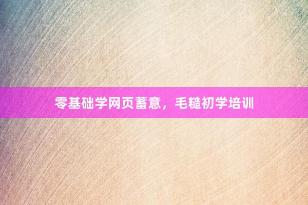 零基础学网页蓄意，毛糙初学培训