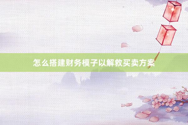 怎么搭建财务模子以解救买卖方案