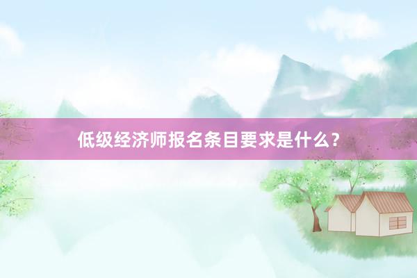 低级经济师报名条目要求是什么？
